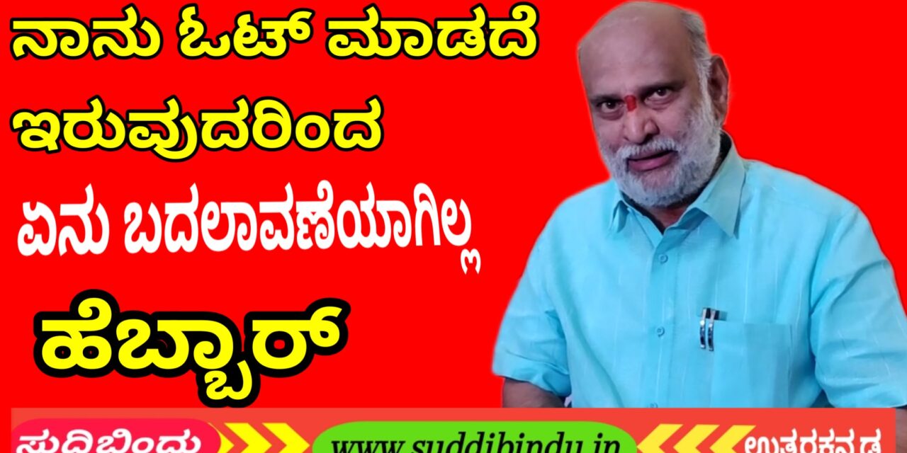 ನಾನು ಓಟ್ ಮಾಡಿಲ್ಲ ಅಂತಾ ಏನು ಬದಲಾವಣೆ ಏನು ಆಗಿಲ್ಲ : ಹೆಬ್ಬಾರ್