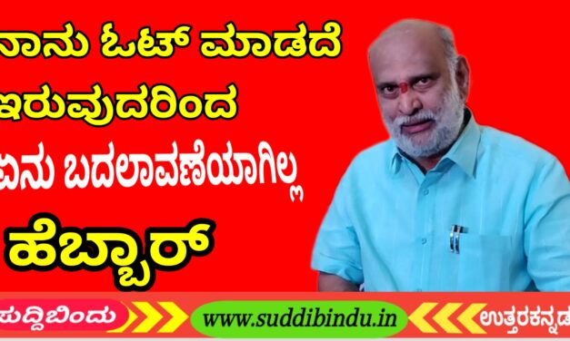 ನಾನು ಓಟ್ ಮಾಡಿಲ್ಲ ಅಂತಾ ಏನು ಬದಲಾವಣೆ ಏನು ಆಗಿಲ್ಲ : ಹೆಬ್ಬಾರ್