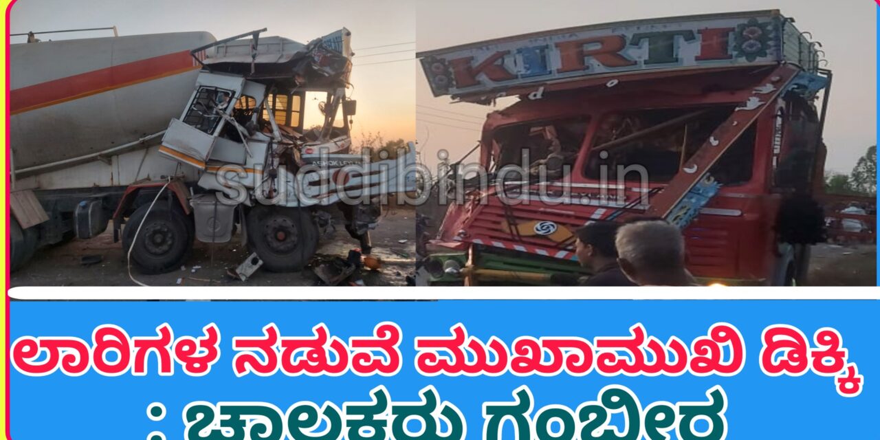 Lorry accident:ಲಾರಿಗಳ ನಡುವೆ ಮುಖಾಮುಖಿ ಡಿಕ್ಕಿ : ಚಾಲಕರು ಗಂಭೀರ