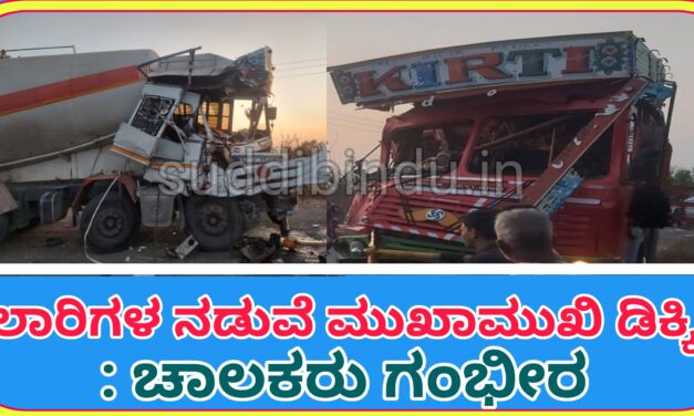 Lorry accident:ಲಾರಿಗಳ ನಡುವೆ ಮುಖಾಮುಖಿ ಡಿಕ್ಕಿ : ಚಾಲಕರು ಗಂಭೀರ