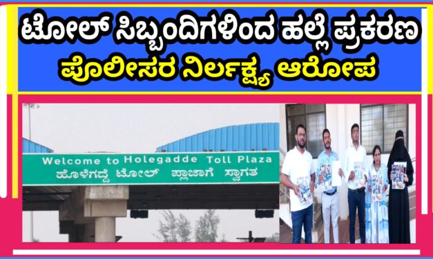 ಟೋಲ್ ಸಿಬ್ಬಂದಿಗಳಿಂದ ಹಲ್ಲೆ ಪ್ರಕರಣ : ಪೊಲೀಸರ ನಿರ್ಲಕ್ಷ್ಯ ಆರೋಪ