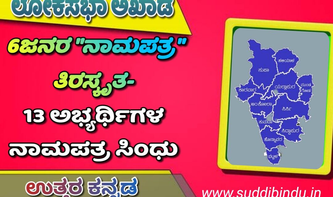 ಉತ್ತರಕನ್ನಡದಲ್ಲಿ 6ಜನರ “ನಾಮಪತ್ರ” ತಿರಸ್ಕೃತ- 13 ಅಭ್ಯರ್ಥಿಗಳ ನಾಮಪತ್ರ ಸಿಂಧು