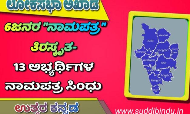 ಉತ್ತರಕನ್ನಡದಲ್ಲಿ 6ಜನರ “ನಾಮಪತ್ರ” ತಿರಸ್ಕೃತ- 13 ಅಭ್ಯರ್ಥಿಗಳ ನಾಮಪತ್ರ ಸಿಂಧು