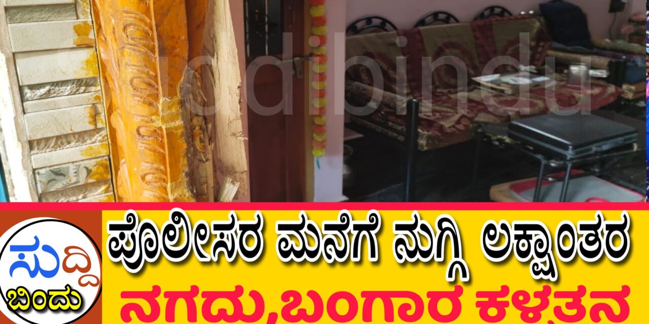 ಪೊಲೀಸ್‌‌ರ ಮನೆಯನ್ನು ಬಿಡದ ಕಳ್ಳರು,ನಗದು, ಬಂಗಾರ ದೋಚಿ ಪರಾರಿ