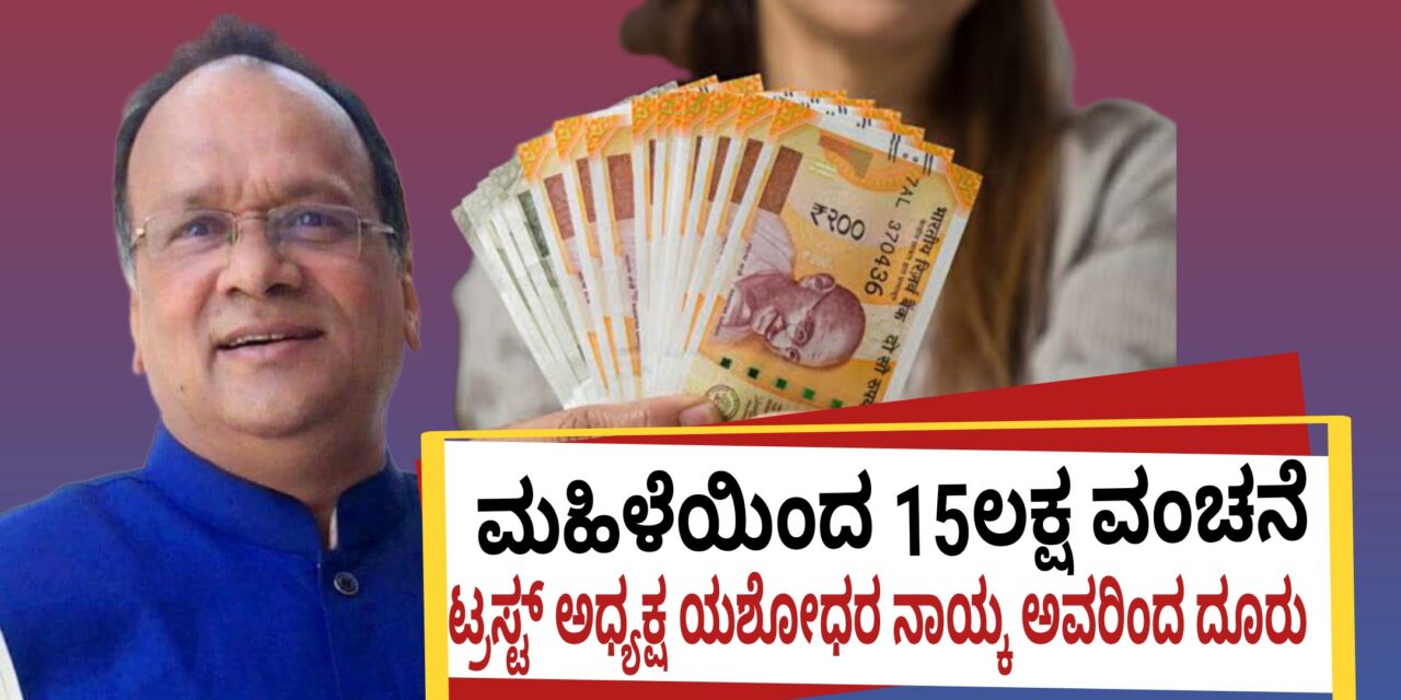 ಮಹಿಳೆಯಿಂದ 15ಲಕ್ಷ ವಂಚನೆ : ಟ್ರಸ್ಟ್ ಅಧ್ಯಕ್ಷ ಯಶೋಧರ ನಾಯ್ಕ ಅವರಿಂದ ದೂರು