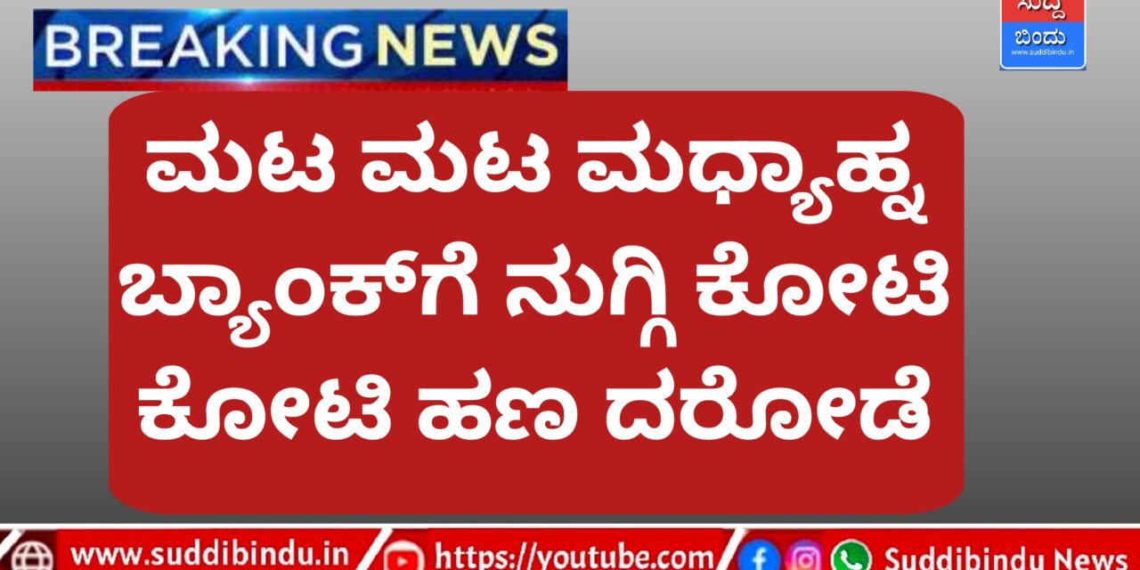 ಮಟ ಮಟ ಮಧ್ಯಾಹ್ನ ಬ್ಯಾಂಕ್‌ಗೆ ನುಗ್ಗಿ ಕೋಟಿ ಕೋಟಿ ಹಣ ದರೋಡೆ