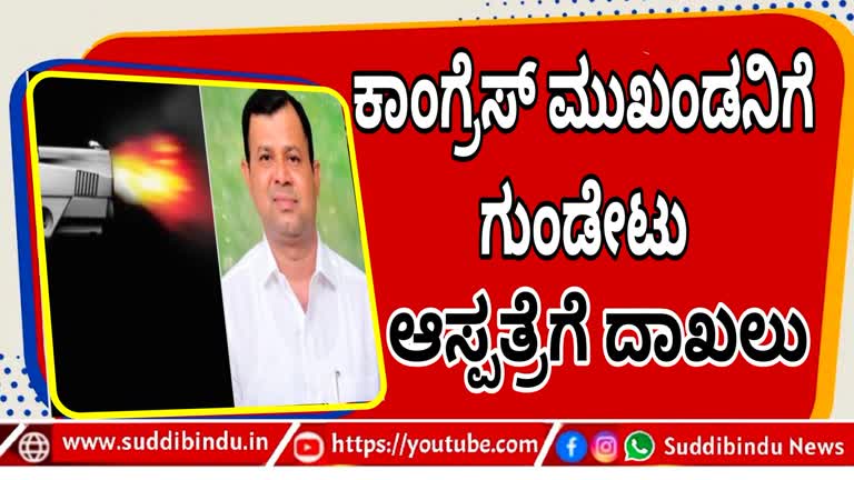 ಕಾಂಗ್ರೆಸ್ ಮುಖಂಡನಿಗೆ ಗುಂಡೇಟು : ಆಸ್ಪತ್ರೆಗೆ ದಾಖಲು