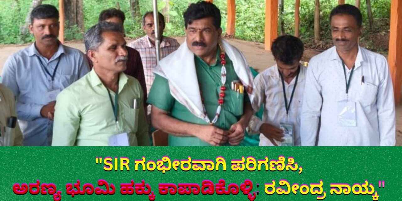 “ಎಸ್‌ಐಆರ್ ಗಂಭೀರವಾಗಿ ಪರಿಗಣಿಸಿ, ಅರಣ್ಯ ಭೂಮಿ ಹಕ್ಕು ಕಾಪಾಡಿಕೊಳ್ಳಿ: ರವೀಂದ್ರ ನಾಯ್ಕ”