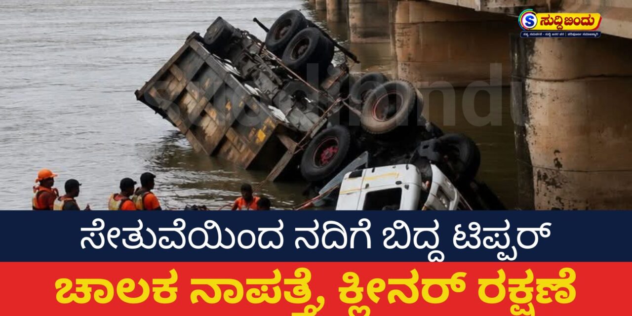 ಸೇತುವೆಯಿಂದ ನದಿಗೆ ಬಿದ್ದ ಟಿಪ್ಪರ್ : ಚಾಲಕ ನಾಪತ್ತೆ, ಕ್ಲೀನರ್ ರಕ್ಷಣೆ
