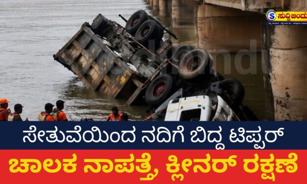 ಸೇತುವೆಯಿಂದ ನದಿಗೆ ಬಿದ್ದ ಟಿಪ್ಪರ್ : ಚಾಲಕ ನಾಪತ್ತೆ, ಕ್ಲೀನರ್ ರಕ್ಷಣೆ