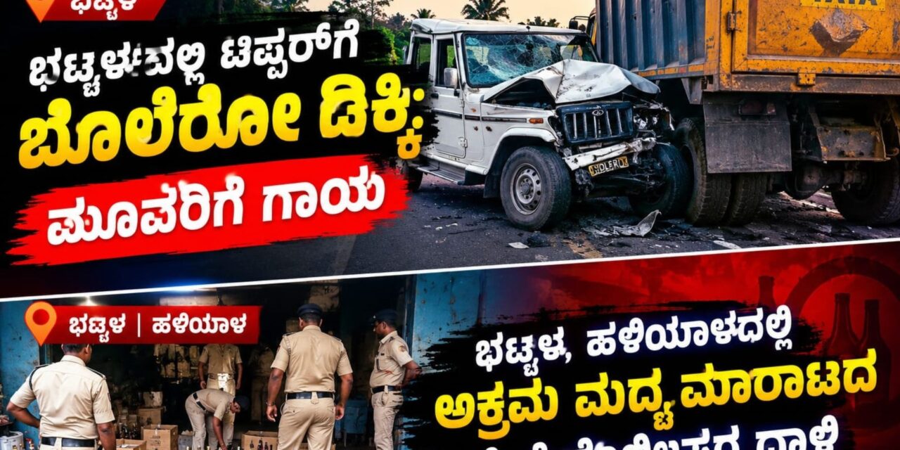 ಭಟ್ಕಳದಲ್ಲಿ ಟಿಪ್ಪರ್‌ಗೆ ಬೊಲೆರೋ ಡಿಕ್ಕಿ: ಮೂವರಿಗೆ ಗಾಯ; ಭಟ್ಕಳ, ಹಳಿಯಾಳದಲ್ಲಿ ಅಕ್ರಮ ಮದ್ಯ ಮಾರಾಟದ ವೇಳೆ ಪೊಲೀಸರ ದಾಳಿ